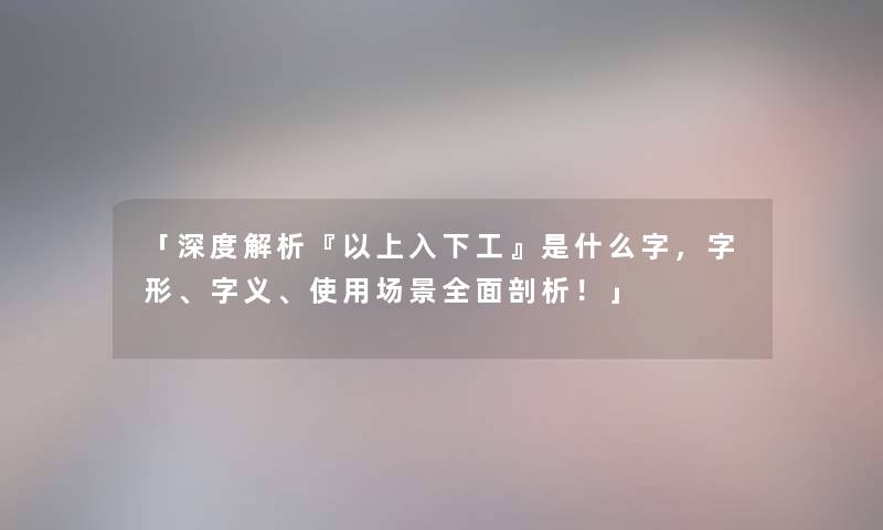 「深度解析『以上入下工』是什么字,字形、字义、使用场景全面剖析!」 「深度解析『以上入下工』是什么字,字形、字义、使用场景全面剖析!」