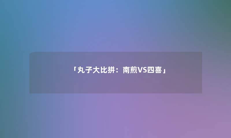 「丸子大比拼：南煎VS四喜」