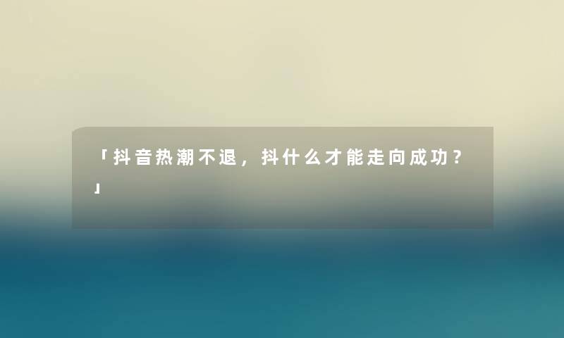 「抖音热潮不退，抖什么才能走向成功？」