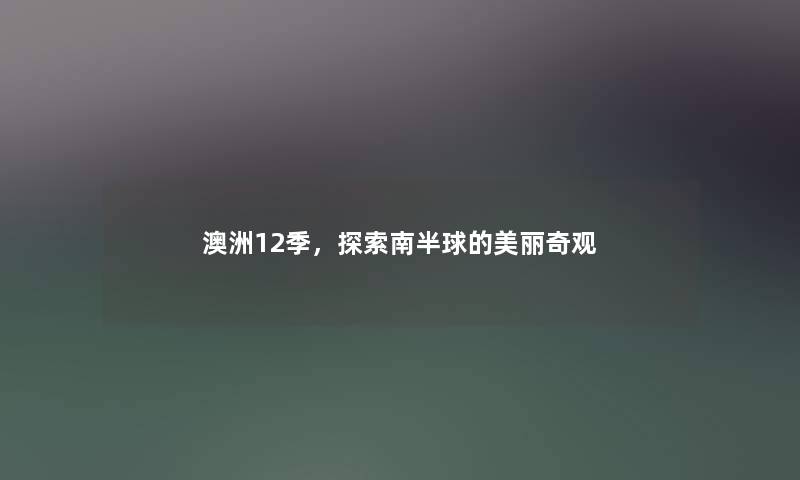 澳洲12季,探索南半球的美丽奇观 澳洲12季,探索南半球的美丽奇观