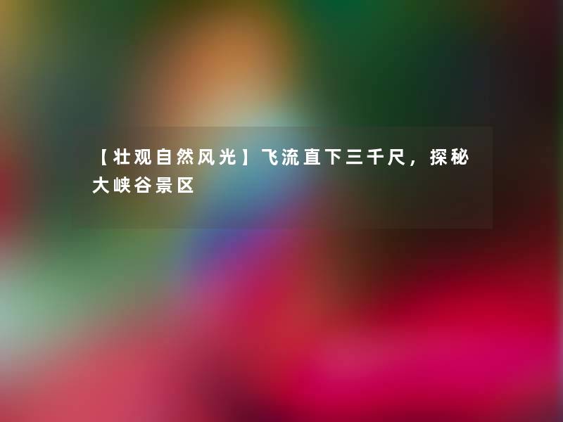 【壮观自然风光】飞流直下三千尺,探秘大峡谷景区 【壮观自然风光】飞流直下三千尺,探秘大峡谷景区