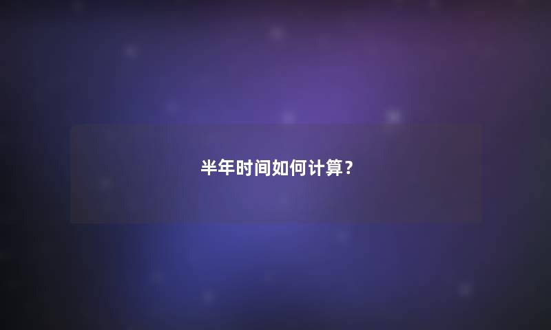 半年时间如何计算？
