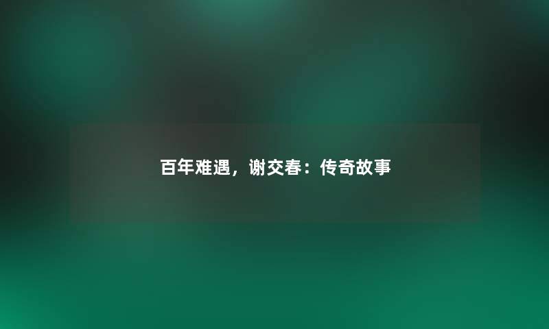 百年难遇,谢交春:传奇故事 百年难遇,谢交春:传奇故事