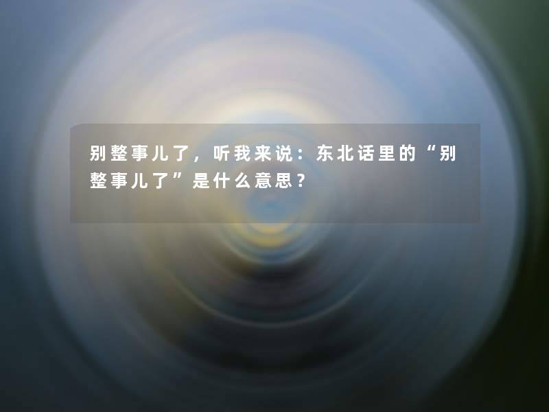 别整事儿了，听我来说：东北话里的别整事儿了是什么意思？
