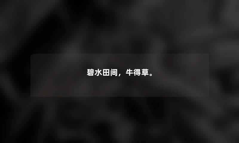 碧水田间,牛得草。 碧水田间,牛得草。