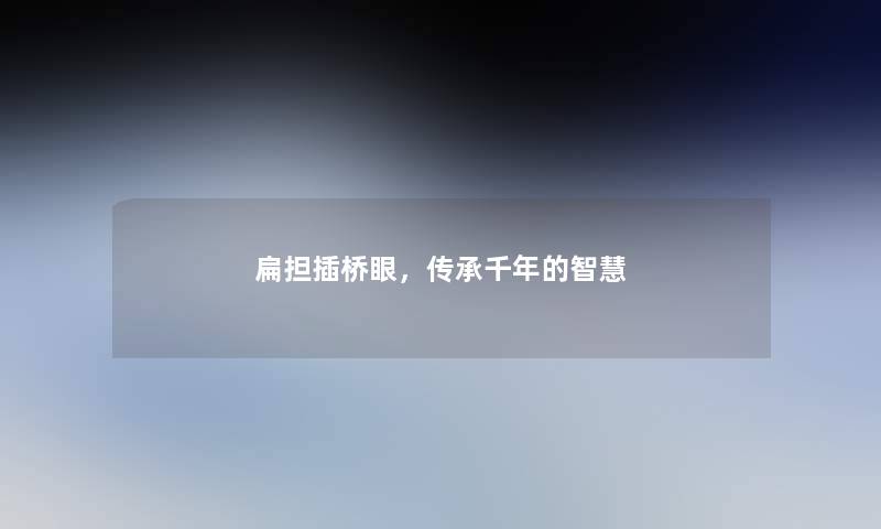 扁担插桥眼，传承千年的智慧