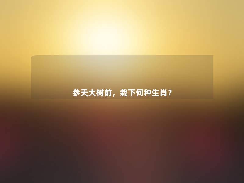 参天大树前，栽下何种生肖？