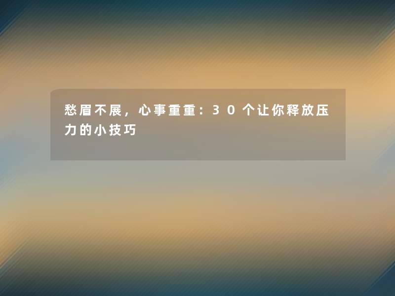 愁眉不展,心事重重:30个让你释放压力的小技巧 愁眉不展,心事重重:30个让你释放压力的小技巧