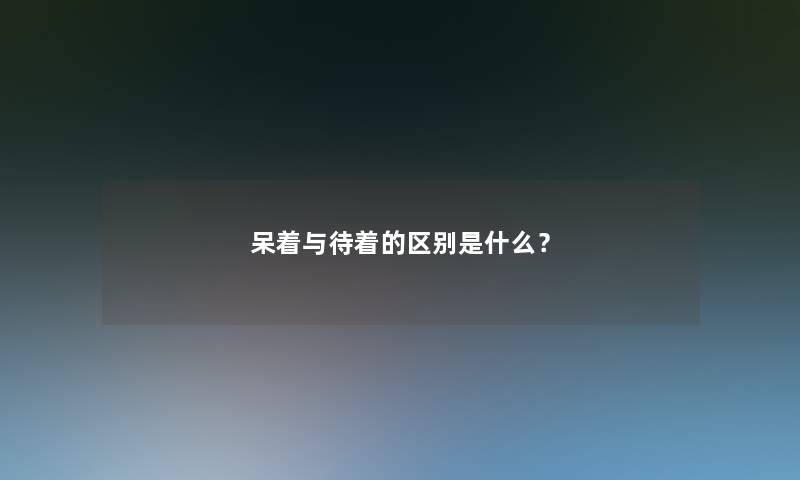 呆着与待着的区别是什么？