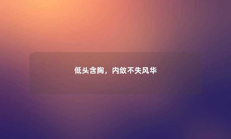 低头含胸,内敛不失风华 低头含胸,内敛不失风华