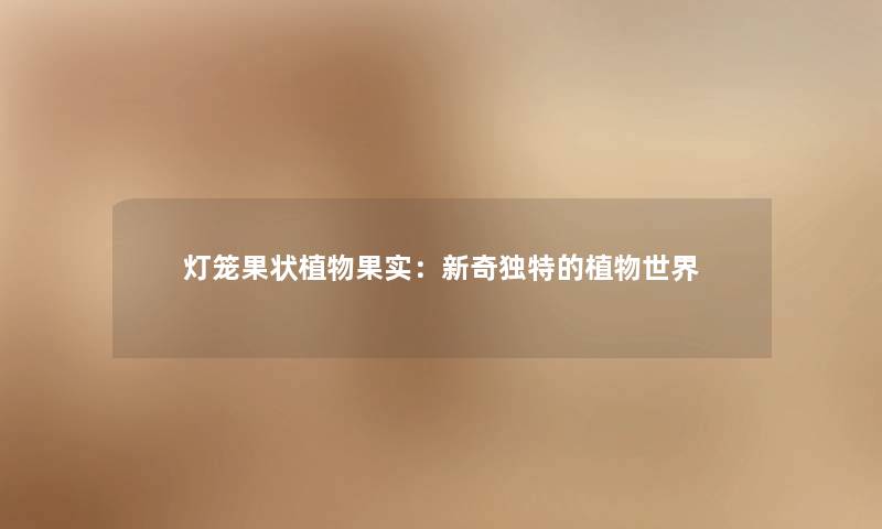灯笼果状植物果实:新奇独特的植物世界 灯笼果状植物果实:新奇独特的植物世界