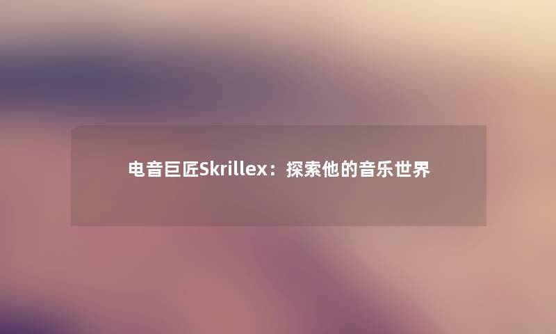 电音巨匠Skrillex:探索他的音乐世界 电音巨匠Skrillex:探索他的音乐世界