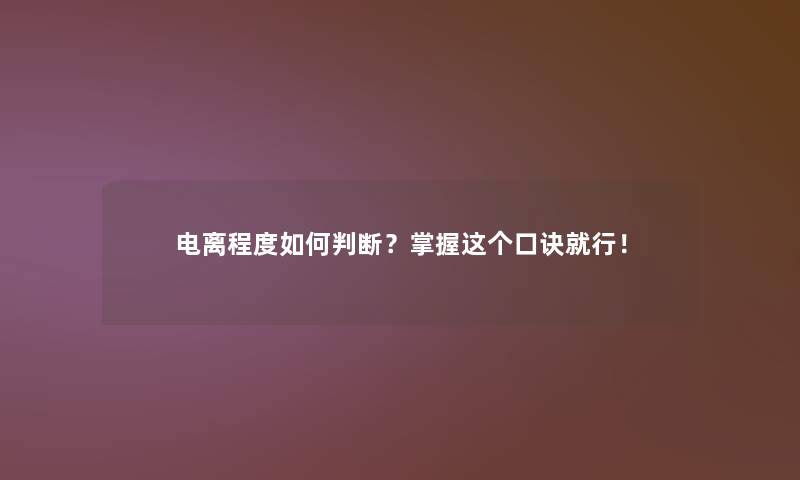 电离程度如何判断?掌握这个口诀就行! 电离程度如何判断?掌握这个口诀就行!