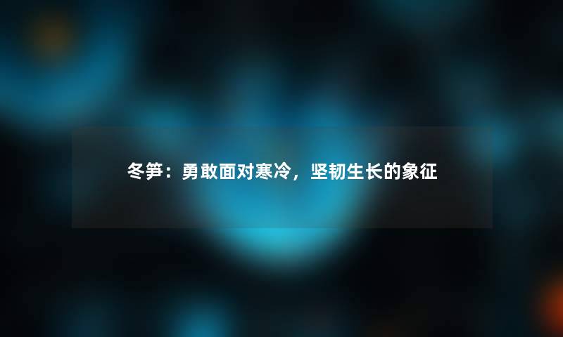冬笋：勇敢面对寒冷，坚韧生长的象征
