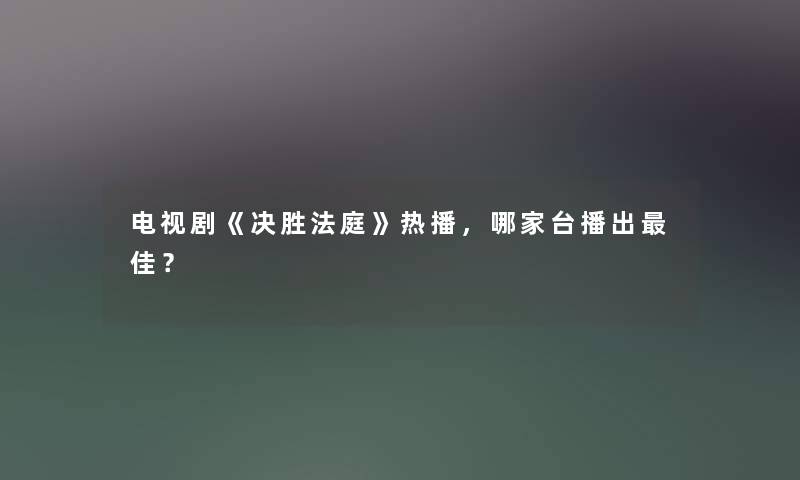 电视剧《决胜法庭》热播,哪家台播出理想? 电视剧《决胜法庭》热播,哪家台播出理想?