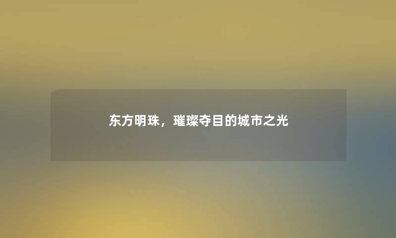 东方明珠，璀璨夺目的城市之光