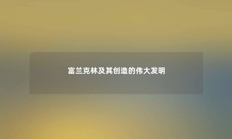 富兰克林及其创造的伟大发明 富兰克林及其创造的伟大发明