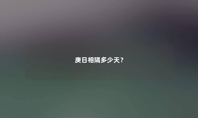 庚日相隔多少天? 庚日相隔多少天?