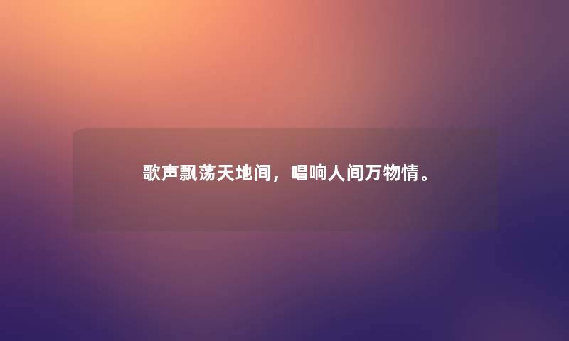 歌声飘荡天地间,唱响人间万物情。 歌声飘荡天地间,唱响人间万物情。