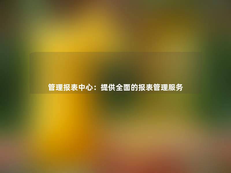 管理报表中心：提供全面的报表管理服务