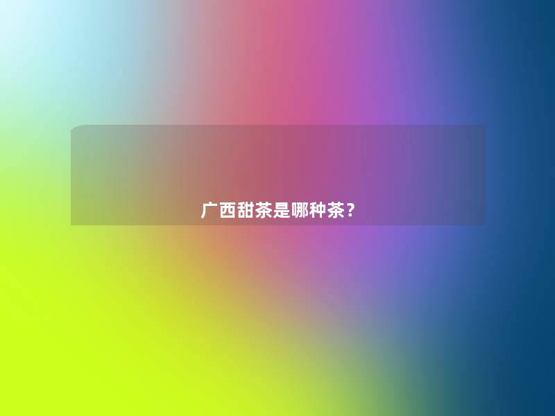 广西甜茶是哪种茶? 广西甜茶是哪种茶?