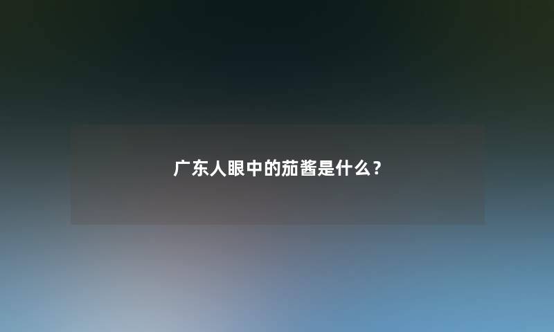 广东人眼中的茄酱是什么? 广东人眼中的茄酱是什么?
