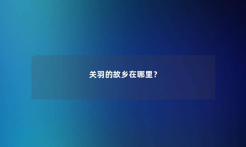 关羽的故乡在哪里？