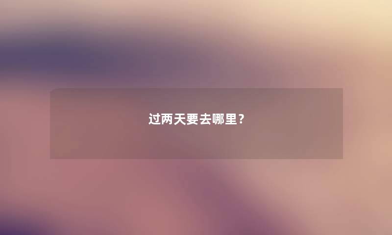 过两天要去哪里？