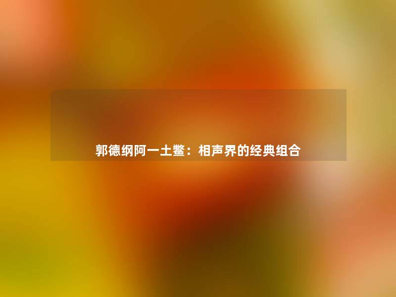 郭德纲阿一土鳖：相声界的经典组合