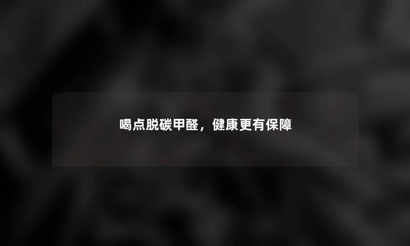 喝点脱碳甲醛，健康更有保障