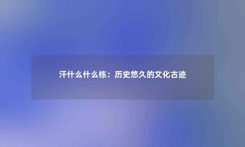 汗什么什么栋:历史悠久的文化古迹 汗什么什么栋:历史悠久的文化古迹