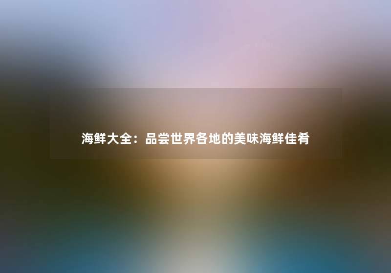 海鲜大全：品尝世界各地的美味海鲜佳肴