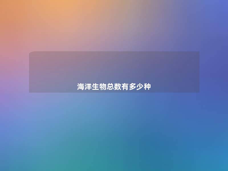 海洋生物总数有多少种 海洋生物总数有多少种