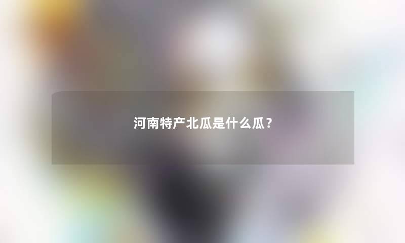 河南特产北瓜是什么瓜? 河南特产北瓜是什么瓜?