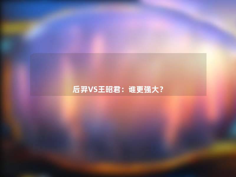 后羿VS王昭君:谁更强大? 后羿VS王昭君:谁更强大?