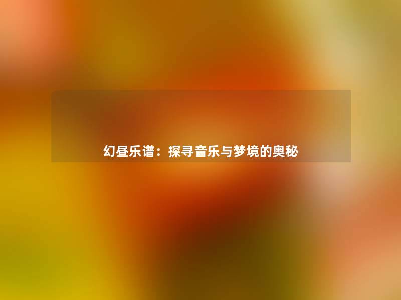 幻昼乐谱:探寻音乐与梦境的奥秘 幻昼乐谱:探寻音乐与梦境的奥秘