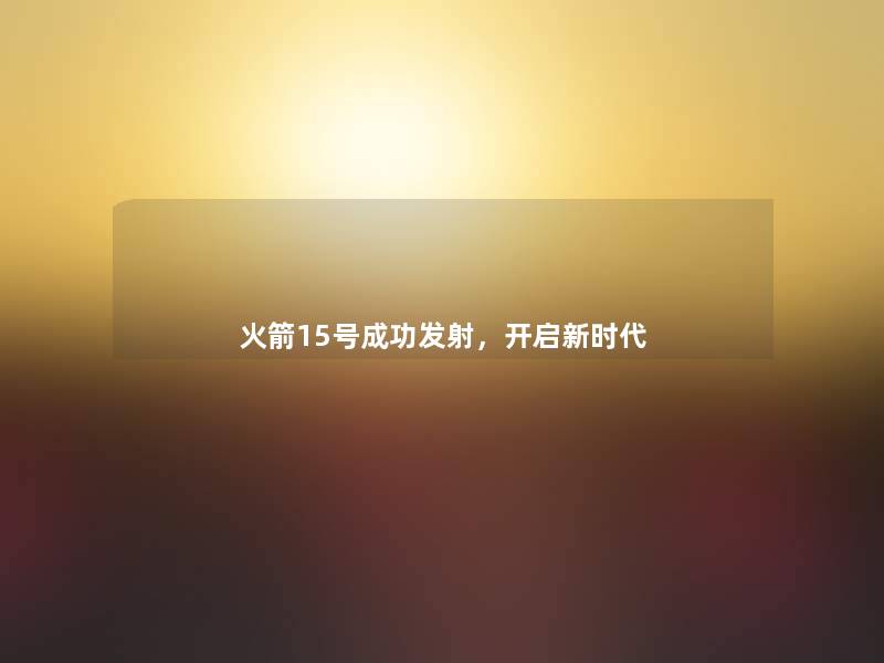 火箭15号成功发射,开启新时代 火箭15号成功发射,开启新时代