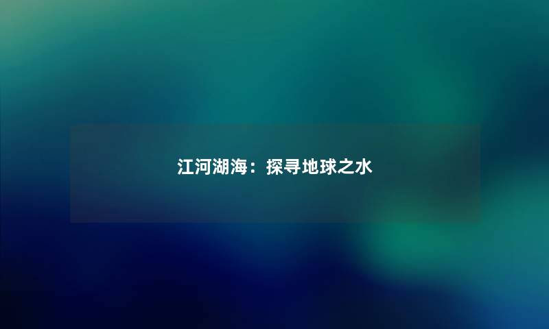 江河湖海:探寻地球之水 江河湖海:探寻地球之水