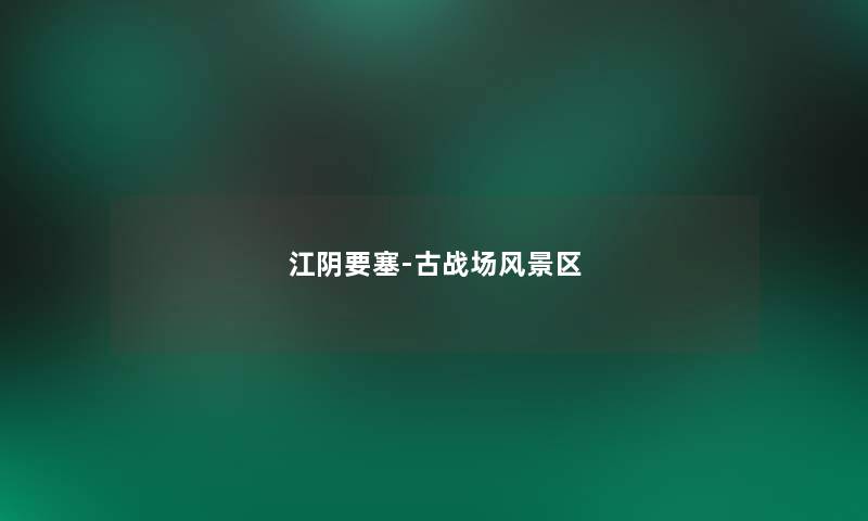 江阴要塞-古战场风景区 江阴要塞-古战场风景区