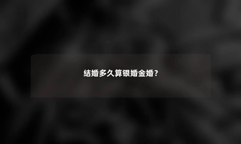 结婚多久算银婚金婚? 结婚多久算银婚金婚?