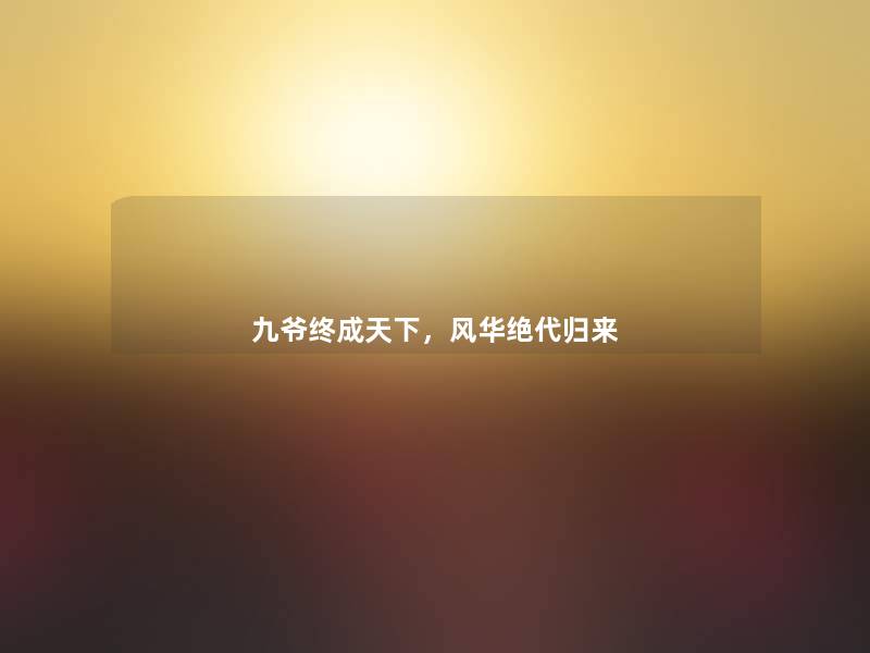 九爷终成天下,风华绝代归来 九爷终成天下,风华绝代归来