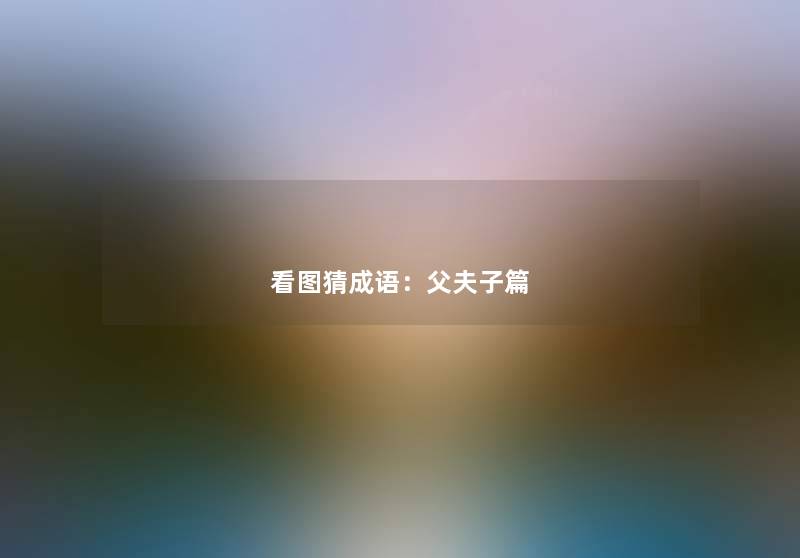 看图猜成语:父夫子篇 看图猜成语:父夫子篇
