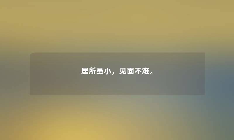 居所虽小,见面不难。 居所虽小,见面不难。