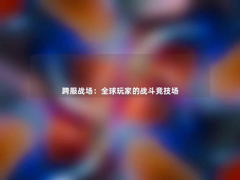 跨服战场:全球玩家的战斗竞技场 跨服战场:全球玩家的战斗竞技场