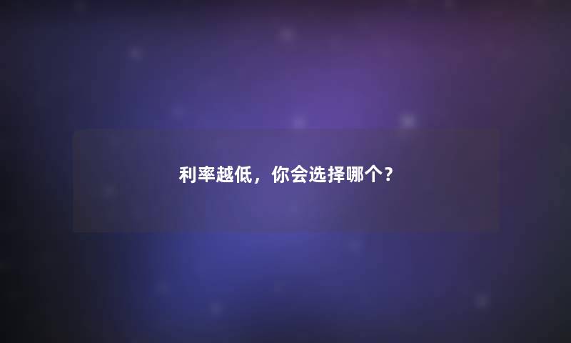 利率越低,你会选择哪个? 利率越低,你会选择哪个?