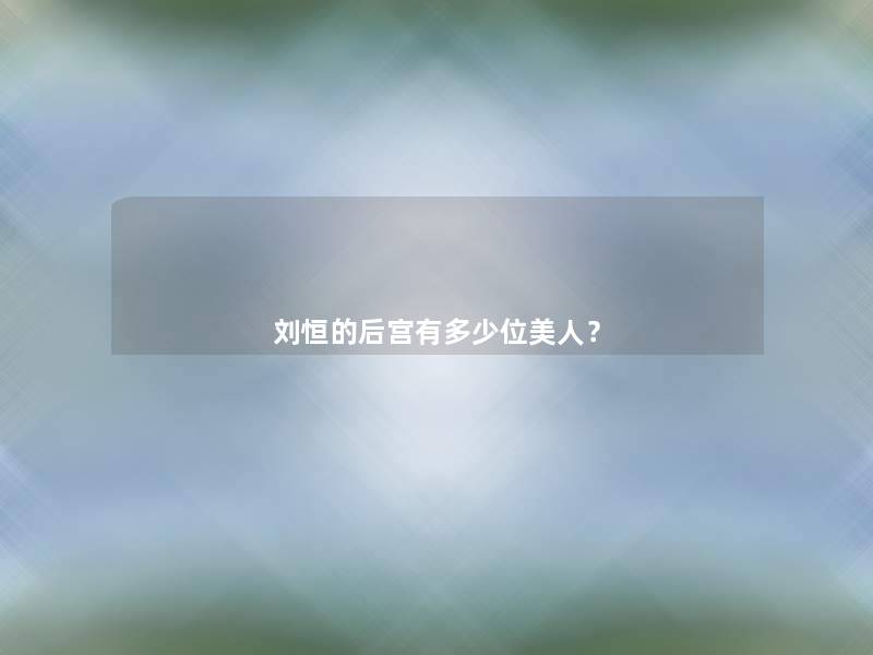 刘恒的后宫有多少位美人? 刘恒的后宫有多少位美人?