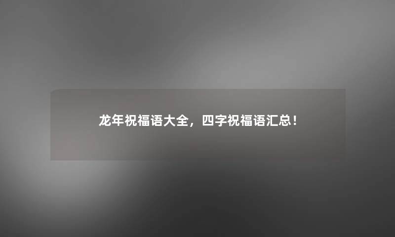龙年祝福语大全,四字祝福语汇总! 龙年祝福语大全,四字祝福语汇总!
