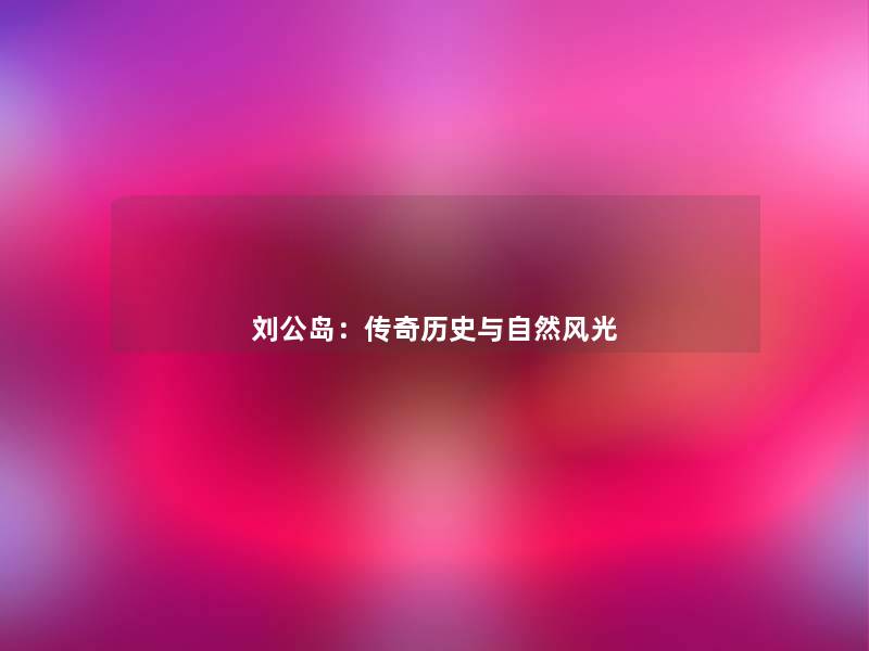 刘公岛:传奇历史与自然风光 刘公岛:传奇历史与自然风光