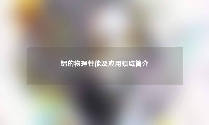铝的物理性能及应用领域简介 铝的物理性能及应用领域简介