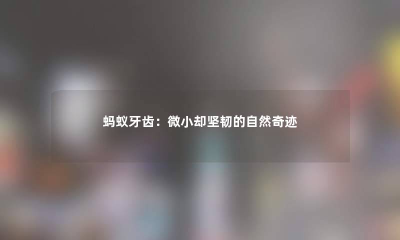 蚂蚁牙齿:微小却坚韧的自然奇迹 蚂蚁牙齿:微小却坚韧的自然奇迹
